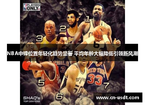 NBA中锋位置年轻化趋势显著 平均年龄大幅降低引领新风潮